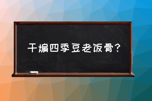 干煸四季豆的做法 干煸四季豆老饭骨？