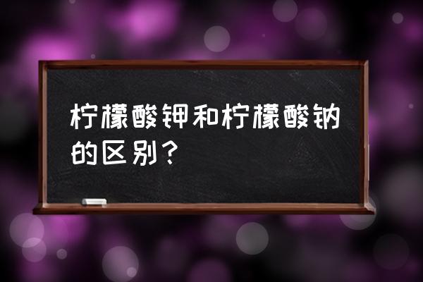 柠檬酸三钠有什么作用 柠檬酸钾和柠檬酸钠的区别？