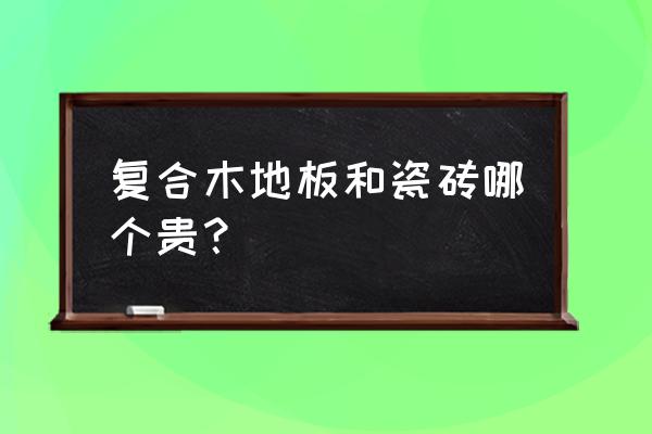 木地板和瓷砖哪个省钱 复合木地板和瓷砖哪个贵？