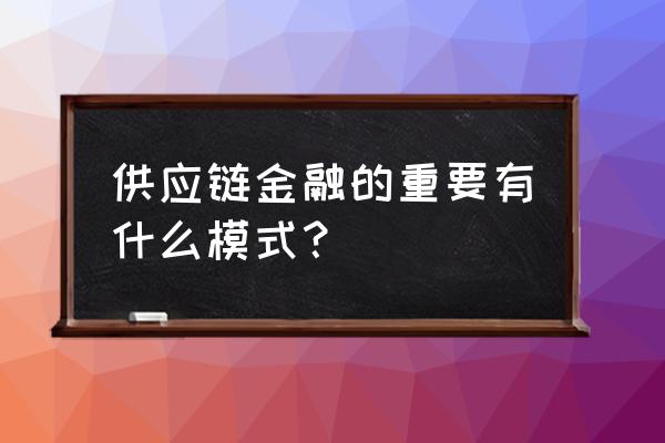 供应链金融业务模式 供应链金融的重要有什么模式？