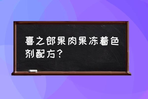 喜之郎散称果肉果冻 喜之郎果肉果冻着色剂配方？