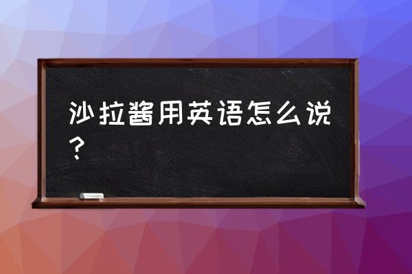 沙拉酱英文 沙拉酱用英语怎么说？