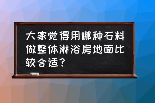 卫生间淋浴房地板 大家觉得用哪种石料做整体淋浴房地面比较合适？