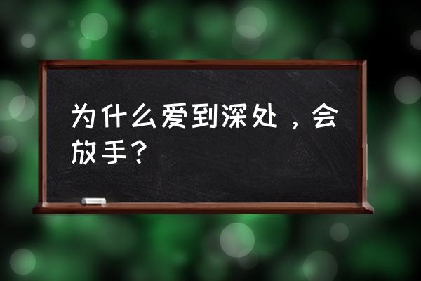 为什么有一种爱叫放手 为什么爱到深处，会放手？