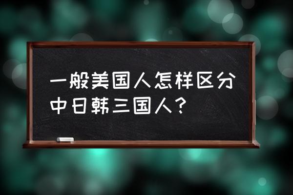 普通美国人眼中的中国人 一般美国人怎样区分中日韩三国人？