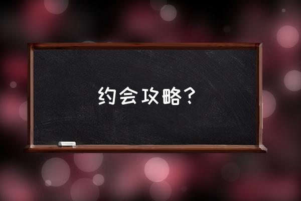 约会攻略去哪 约会攻略？