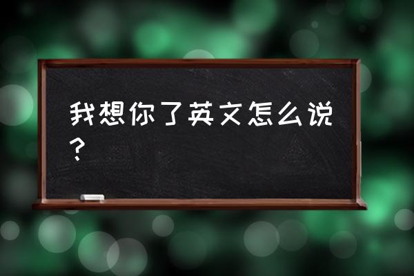 我想你了英文怎么写呢 我想你了英文怎么说？