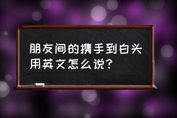 携手白头解释 朋友间的携手到白头用英文怎么说？