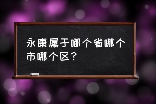 浙江省永康市属于哪个市 永康属于哪个省哪个市哪个区？