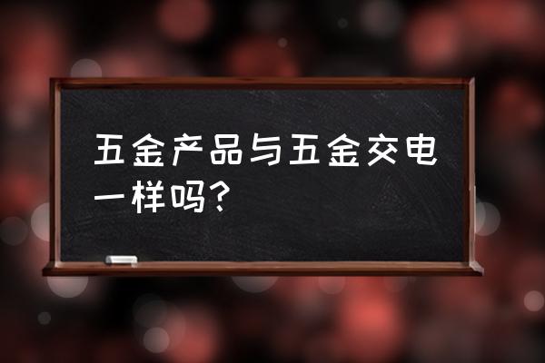 五金交电和五金电料 五金产品与五金交电一样吗？