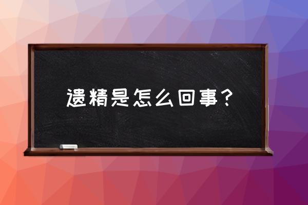 为什么会遗精是怎么回事 遗精是怎么回事？