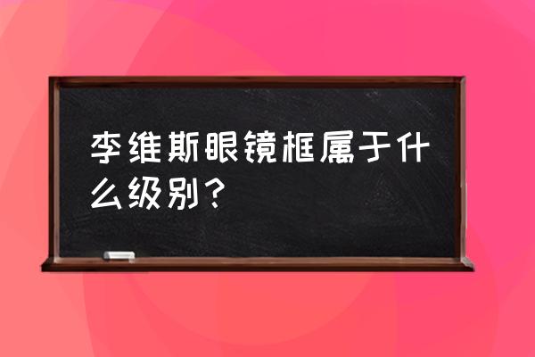 李维斯眼镜什么档次 李维斯眼镜框属于什么级别？