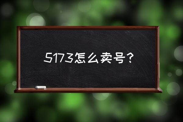 5713游戏账号交易 5173怎么卖号？