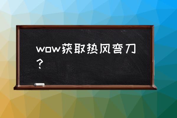 魔兽世界考古神器 wow获取热风弯刀？