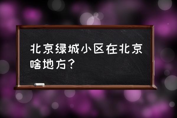 绿城百合公寓属于哪个街道 北京绿城小区在北京啥地方？