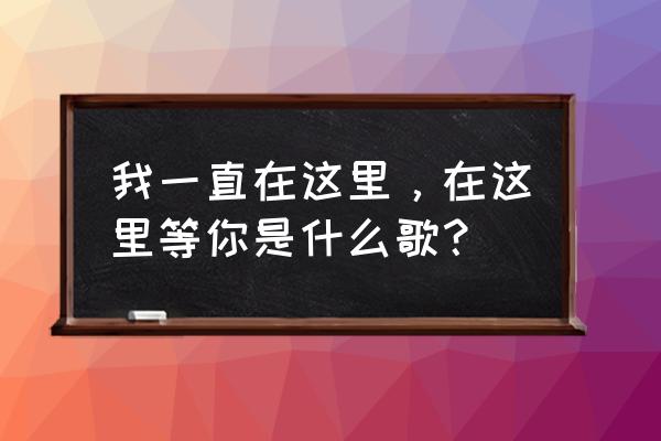 《我一直在这里等你》 我一直在这里，在这里等你是什么歌？