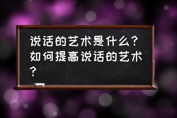 浅谈说话的艺术 说话的艺术是什么？如何提高说话的艺术？