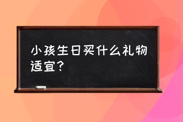 小孩过生日送什么礼物好 小孩生日买什么礼物适宜？