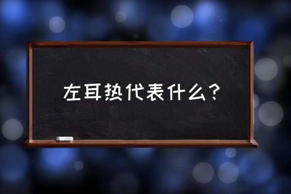 耳鸣吉凶法 左耳热代表什么？