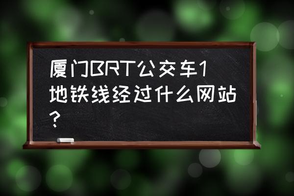 厦门brt快1 厦门BRT公交车1地铁线经过什么网站？