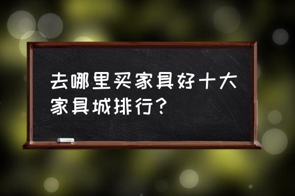 家具商城有哪些 去哪里买家具好十大家具城排行？