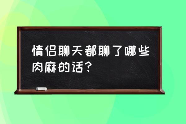 污聊天记录聊到湿的话题 情侣聊天都聊了哪些肉麻的话？