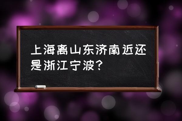 上海到济南多少公里路 上海离山东济南近还是浙江宁波？