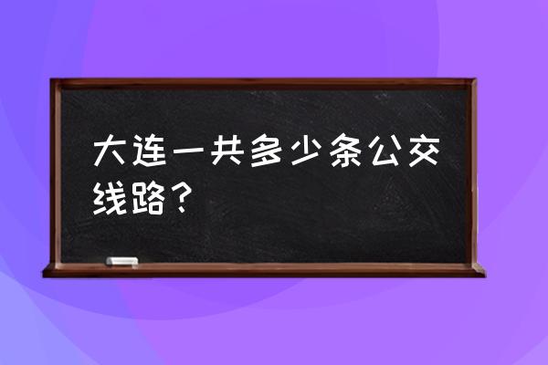 大连多少条公交线路 大连一共多少条公交线路？