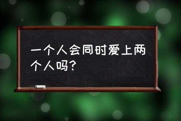 会不会同时爱上两个人 一个人会同时爱上两个人吗？