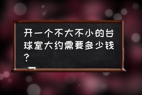 开个台球桌多少钱 开一个不大不小的台球室大约需要多少钱？