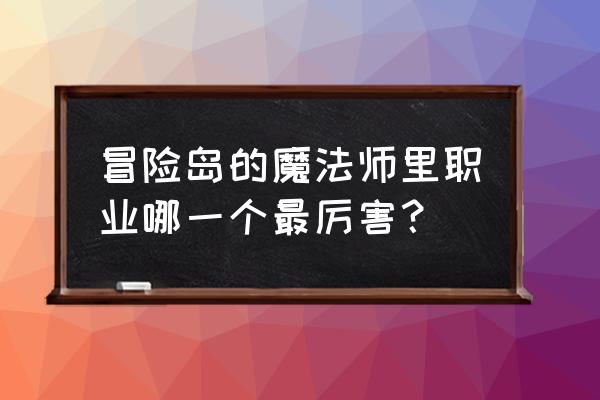 冒险岛游戏系列 冒险岛的魔法师里职业哪一个最厉害？