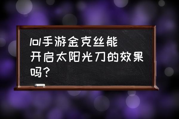 金克斯手游技能 lol手游金克丝能开启太阳光刀的效果吗？