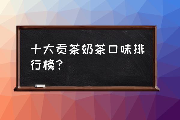 小洋人妙恋好不好 十大贡茶奶茶口味排行榜？