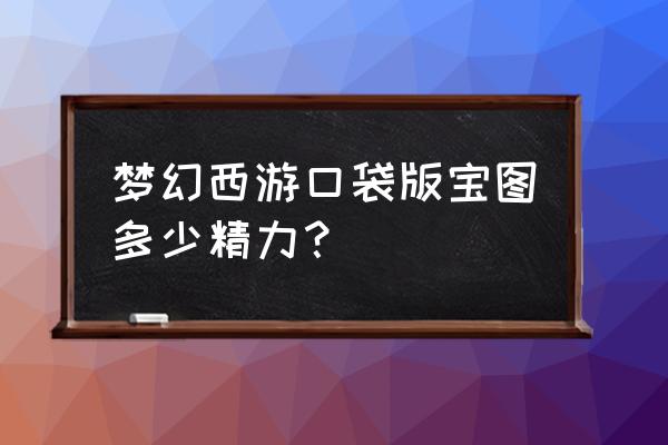 梦幻西游口袋版精力值 梦幻西游口袋版宝图多少精力？