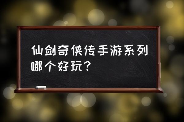 仙剑手游哪个好玩 仙剑奇侠传手游系列哪个好玩？