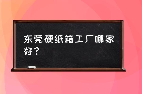 刀卡纸箱包装厂 东莞硬纸箱工厂哪家好？