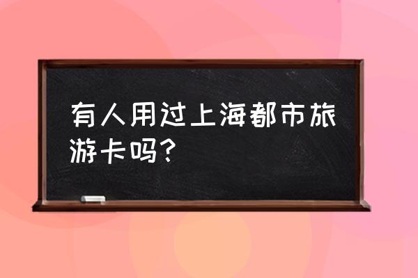 上海都市旅游卡好用吗 有人用过上海都市旅游卡吗？