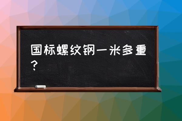 螺纹钢规格及重量 国标螺纹钢一米多重？