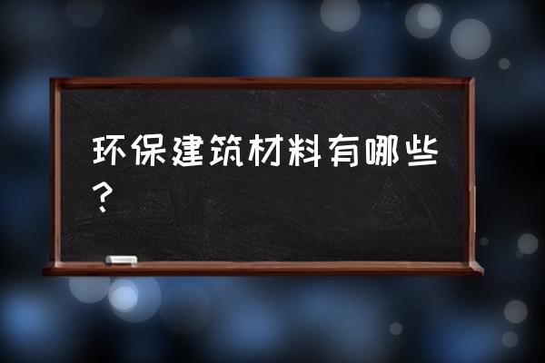 环保建筑材料 环保建筑材料有哪些？