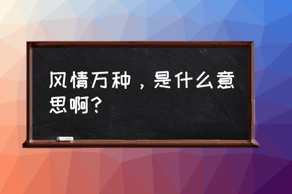 风情万种啥意思 风情万种，是什么意思啊？