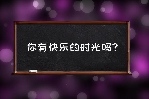 幸福时刻说说 你有快乐的时光吗？