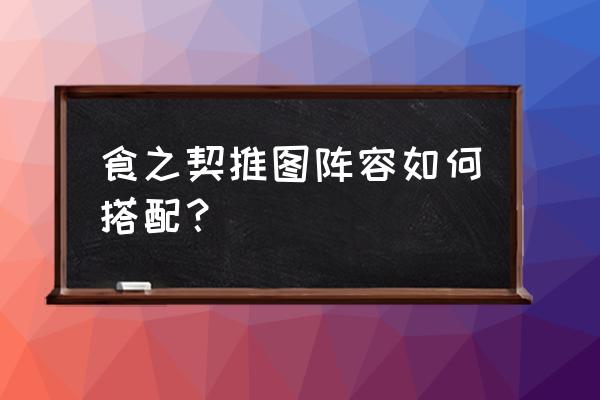 食之契约阵容 食之契推图阵容如何搭配？