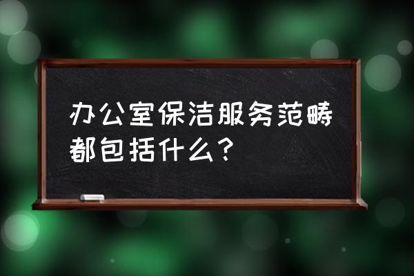 办公室保洁 办公室保洁服务范畴都包括什么？