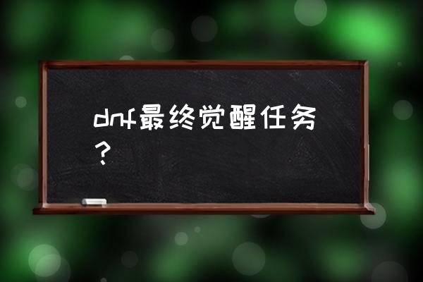 dnf真正的觉醒多少级 dnf最终觉醒任务？