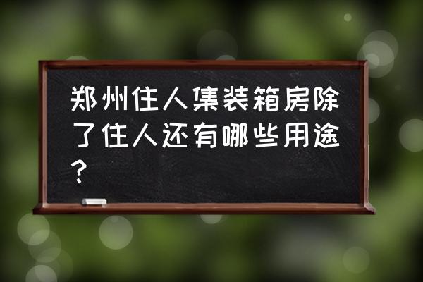 住人集装箱活动房 郑州住人集装箱房除了住人还有哪些用途？