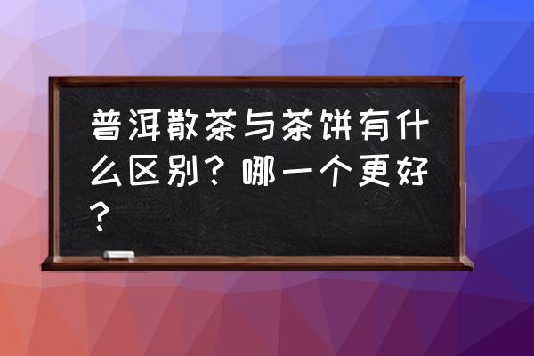 普洱茶大饼好还是小饼好 普洱散茶与茶饼有什么区别？哪一个更好？