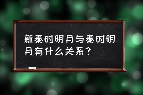 秦时明月手游是什么类型的 新秦时明月与秦时明月有什么关系？