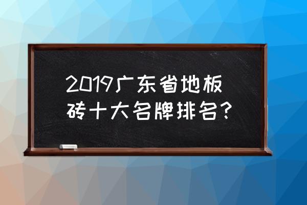 广东陶瓷地砖 2019广东省地板砖十大名牌排名？