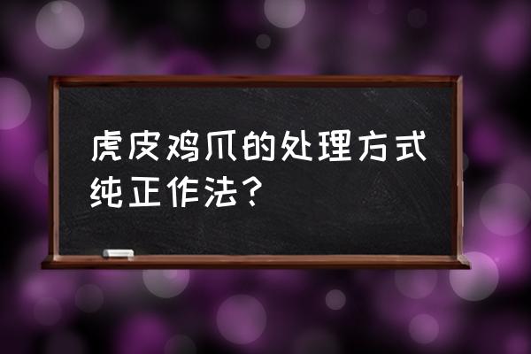 虎皮凤爪最正宗的做法 虎皮鸡爪的处理方式纯正作法？