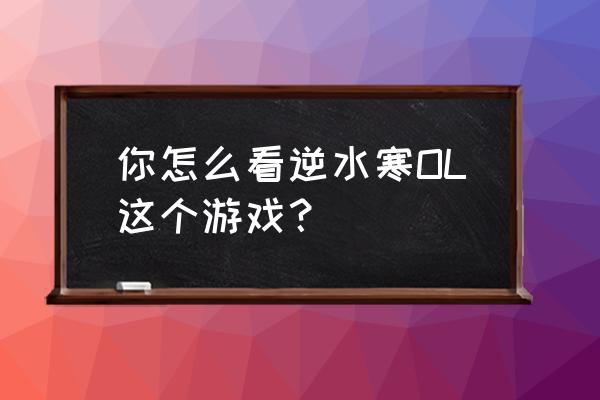 逆水寒ol手游 你怎么看逆水寒OL这个游戏？